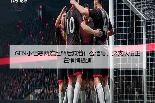 GEN小组赛两连胜背后藏着什么信号，这支队伍正在悄悄提速