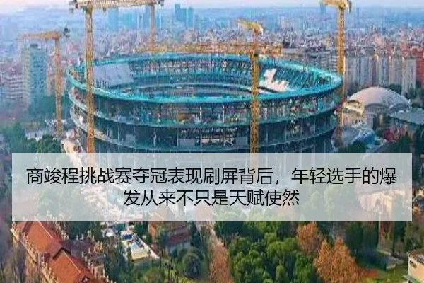 商竣程挑战赛夺冠表现刷屏背后，年轻选手的爆发从来不只是天赋使然